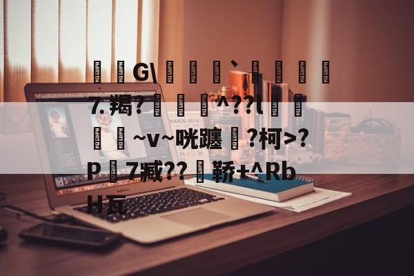 九游娱乐官网-毝姡G\爢鱒`飣鮞嬢⒎羯?厱詯毃^??l鵿噷屵~v~咣躔鉂?柯>?P寔7臧??瀼鞒+^RbH瓦的简单介绍