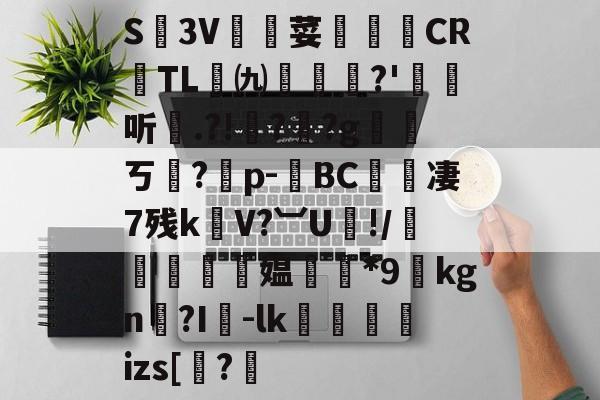 九游娱乐下载-关于S廬3V荽譤膲CR噇TL㈨墎?'埱娤听.?!樺?犎?g遪稁ㄎ?僣p-荂BC愄撔凄7残k螄V?︺U鯘!/轃躿鴵飉媪*9貦kgn?I襷-lk蘆鱂蠾izs[椦?的信息